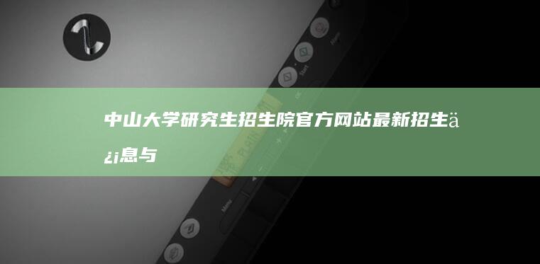 中山大学研究生招生院官方网站：最新招生信息与报名指南